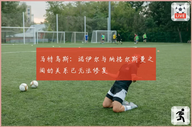 马特乌斯:诺伊尔与纳格尔斯曼之间的关系已无法修复