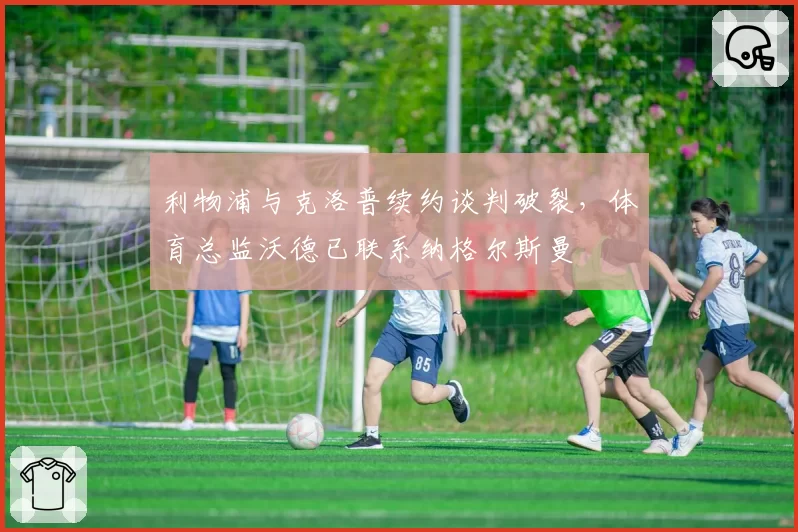 利物浦与克洛普续约谈判破裂，体育总监沃德已联系纳格尔斯曼