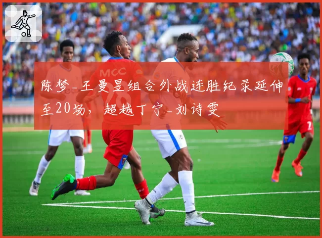 陈梦_王曼昱组合外战连胜纪录延伸至20场,超越丁宁_刘诗雯