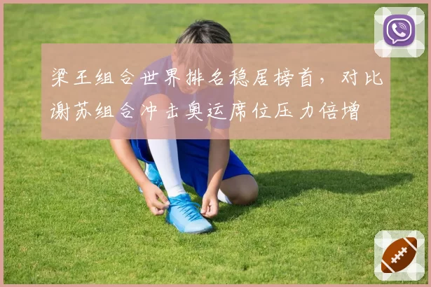 梁王组合世界排名稳居榜首，对比谢苏组合冲击奥运席位压力倍增