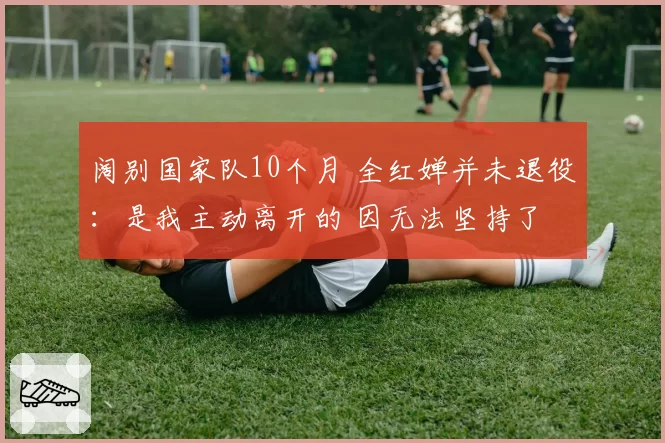 阔别国家队10个月 全红婵并未退役:是我主动离开的 因无法坚持了