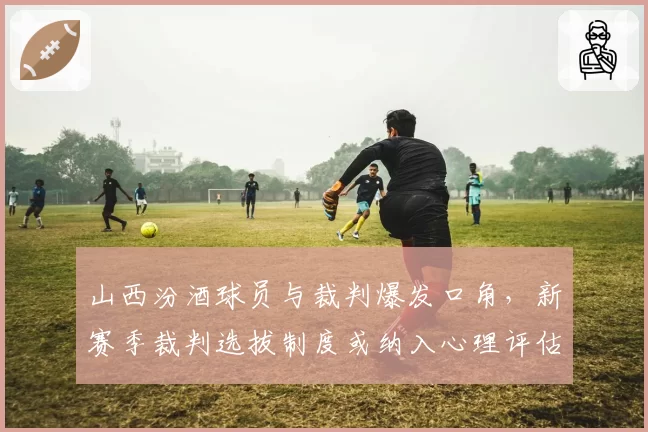 山西汾酒球员与裁判爆发口角，新赛季裁判选拔制度或纳入心理评估