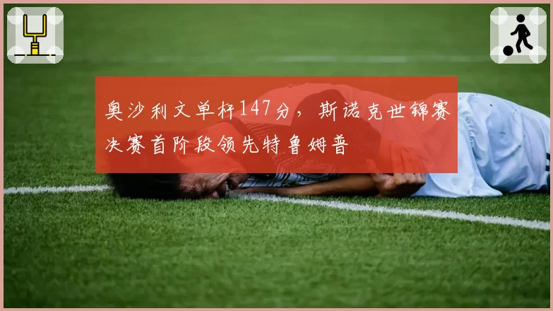 奥沙利文单杆147分,斯诺克世锦赛决赛首阶段领先特鲁姆普