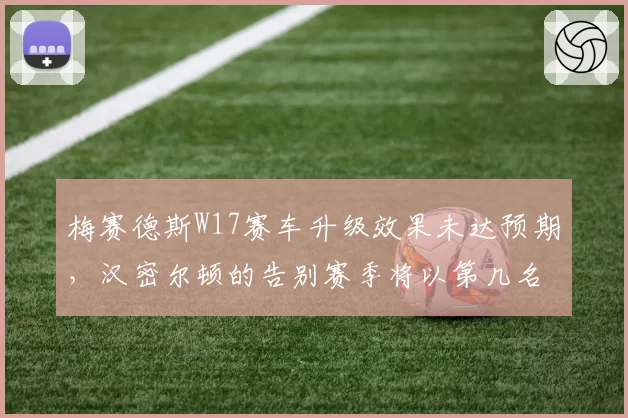 梅赛德斯W17赛车升级效果未达预期，汉密尔顿的告别赛季将以第几名收官？