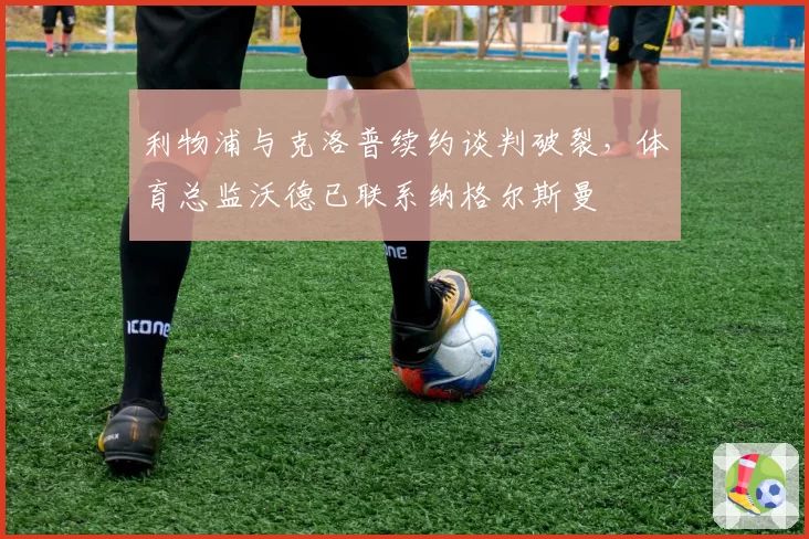 利物浦与克洛普续约谈判破裂，体育总监沃德已联系纳格尔斯曼