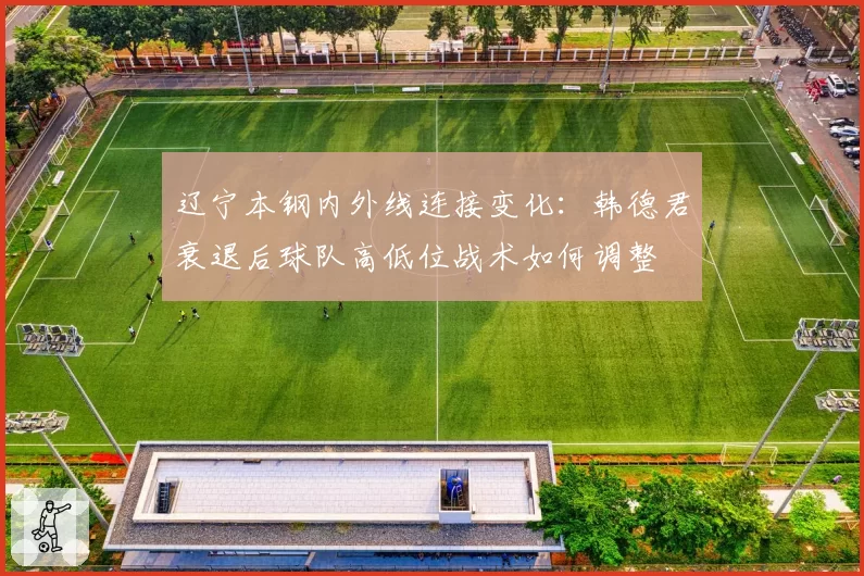 辽宁本钢内外线连接变化：韩德君衰退后球队高低位战术如何调整