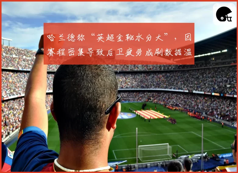 哈兰德称“英超金靴水分大”，因赛程密集导致后卫疲劳成刷数据温床