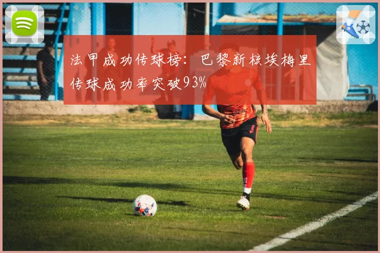 法甲成功传球榜:巴黎新核埃梅里传球成功率突破93%
