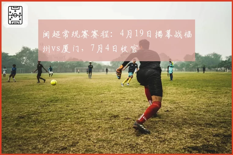 闽超常规赛赛程:4月19日揭幕战福州vs厦门,7月4日收官