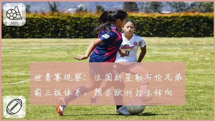 世青赛观察：法国新星勒布伦兄弟前三板体系，预示欧洲打法转向