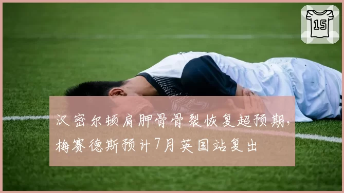 汉密尔顿肩胛骨骨裂恢复超预期，梅赛德斯预计7月英国站复出