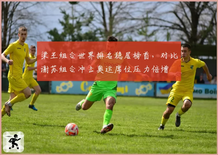 梁王组合世界排名稳居榜首，对比谢苏组合冲击奥运席位压力倍增