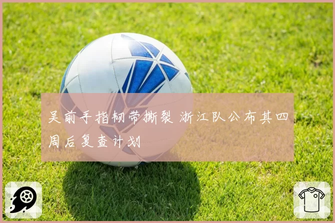 吴前手指韧带撕裂 浙江队公布其四周后复查计划