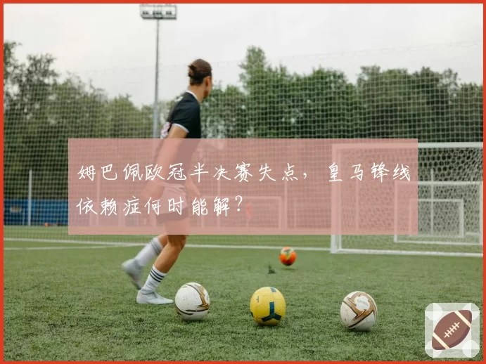 姆巴佩欧冠半决赛失点，皇马锋线依赖症何时能解？