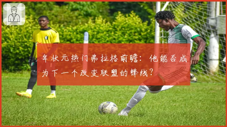 年状元热门弗拉格前瞻：他能否成为下一个改变联盟的锋线？