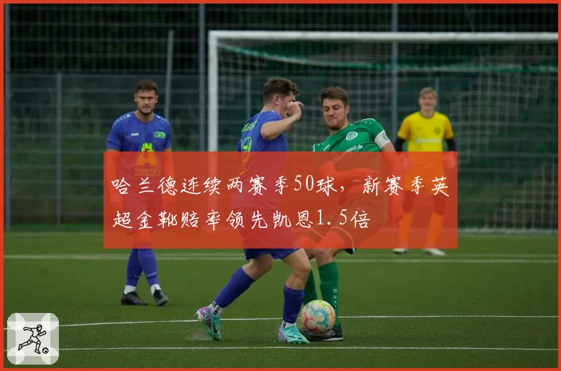 哈兰德连续两赛季50球,新赛季英超金靴赔率领先凯恩1.5倍