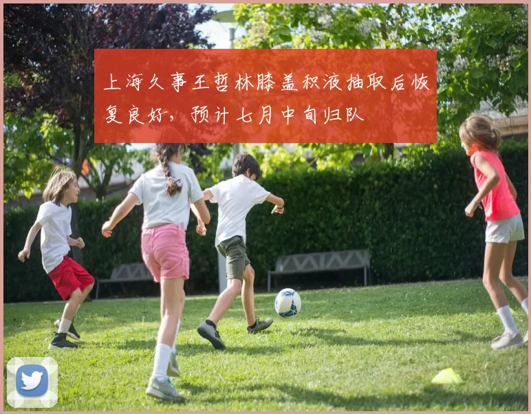 上海久事王哲林膝盖积液抽取后恢复良好,预计七月中旬归队