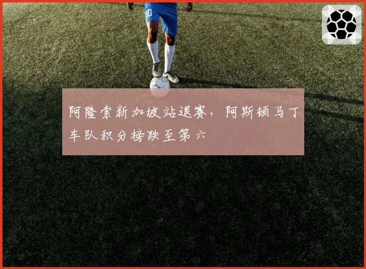 阿隆索新加坡站退赛，阿斯顿马丁车队积分榜跌至第六