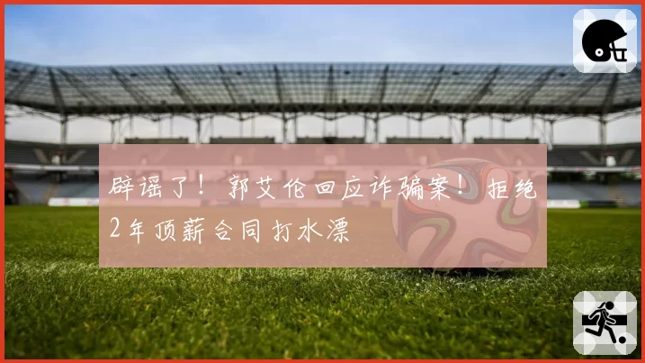 辟谣了!郭艾伦回应诈骗案!拒绝2年顶薪合同打水漂