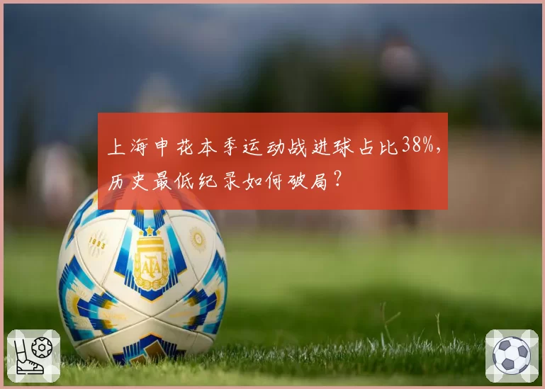上海申花本季运动战进球占比38%，历史最低纪录如何破局？