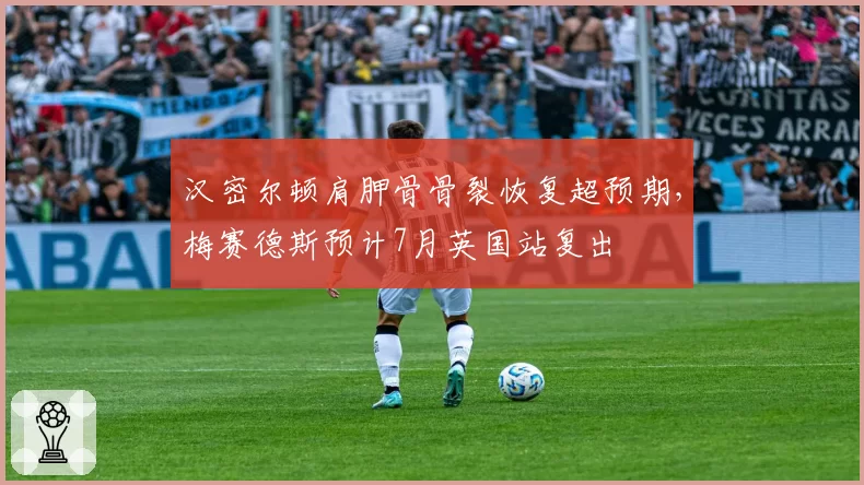 汉密尔顿肩胛骨骨裂恢复超预期，梅赛德斯预计7月英国站复出