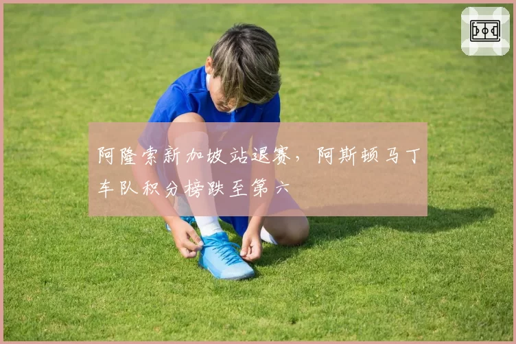 阿隆索新加坡站退赛，阿斯顿马丁车队积分榜跌至第六