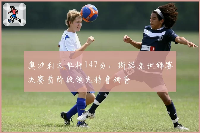 奥沙利文单杆147分,斯诺克世锦赛决赛首阶段领先特鲁姆普