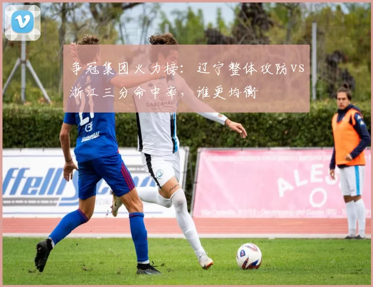 争冠集团火力榜:辽宁整体攻防vs浙江三分命中率,谁更均衡
