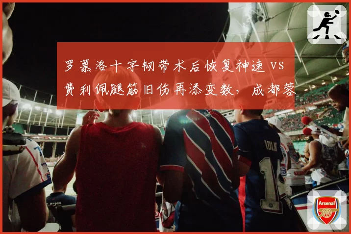 罗慕洛十字韧带术后恢复神速 vs 费利佩腿筋旧伤再添变数，成都蓉城外援伤情迥异