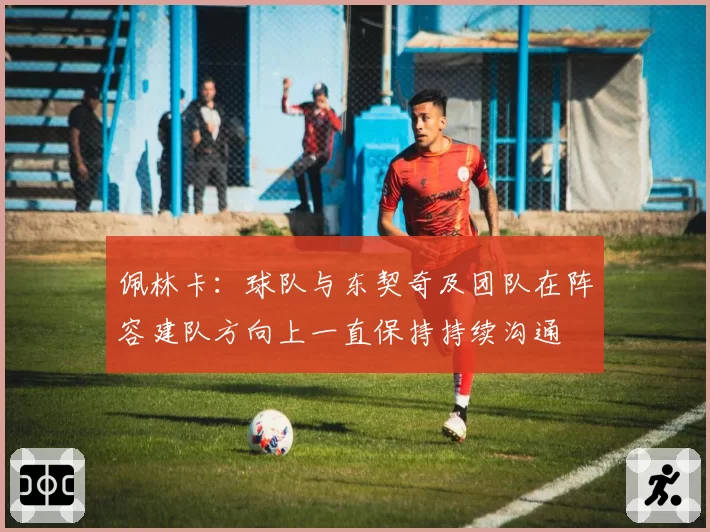 佩林卡:球队与东契奇及团队在阵容建队方向上一直保持持续沟通