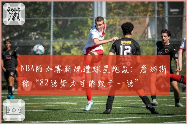 NBA附加赛新规遭球星炮轰：詹姆斯称“82场努力可能毁于一场”