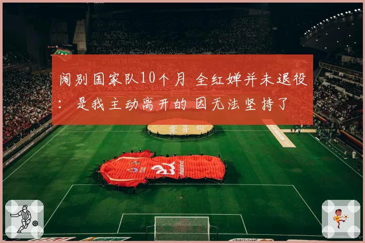 阔别国家队10个月 全红婵并未退役:是我主动离开的 因无法坚持了
