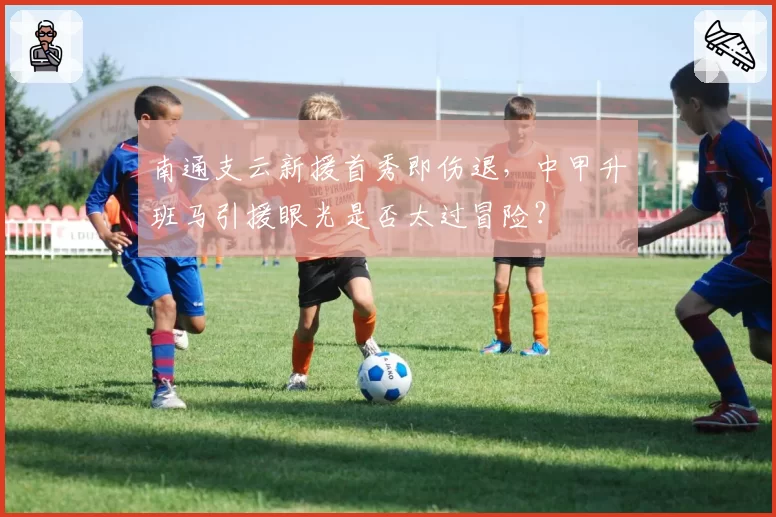 南通支云新援首秀即伤退,中甲升班马引援眼光是否太过冒险?