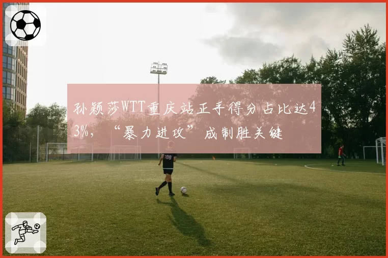 孙颖莎WTT重庆站正手得分占比达43%，“暴力进攻”成制胜关键