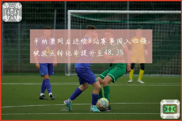 辛纳澳网后连续8站赛事闯入四强，破发点转化率提升至48.3%