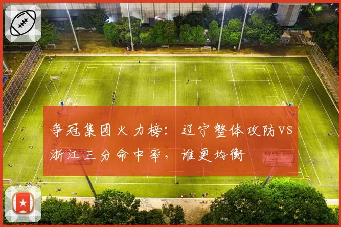 争冠集团火力榜:辽宁整体攻防vs浙江三分命中率,谁更均衡