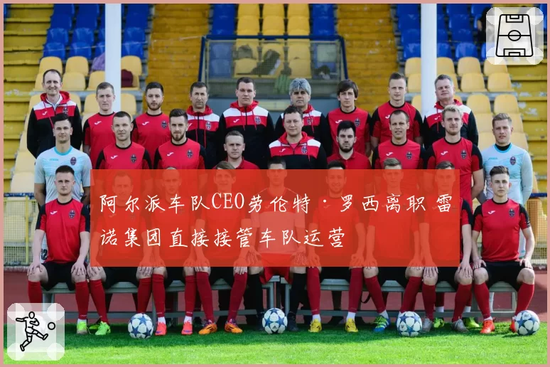 阿尔派车队CEO劳伦特·罗西离职 雷诺集团直接接管车队运营