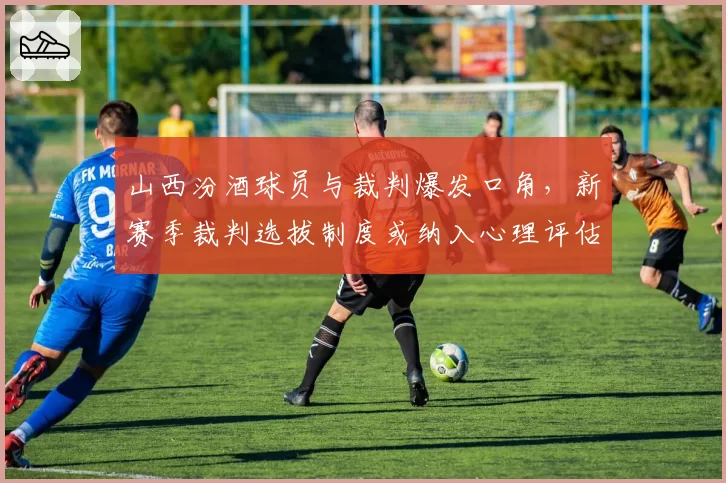 山西汾酒球员与裁判爆发口角，新赛季裁判选拔制度或纳入心理评估