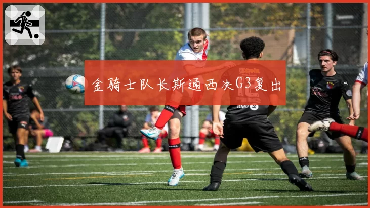 金骑士队长斯通西决G3复出
