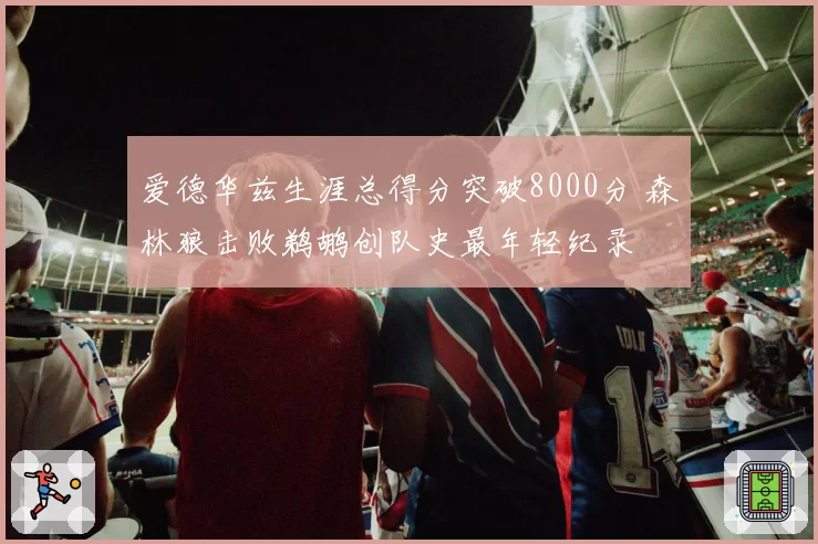 爱德华兹生涯总得分突破8000分 森林狼击败鹈鹕创队史最年轻纪录