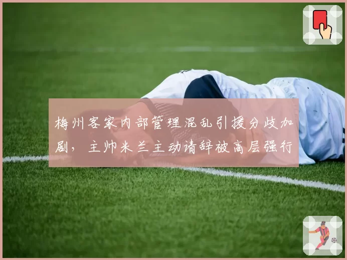 梅州客家内部管理混乱引援分歧加剧，主帅米兰主动请辞被高层强行挽留