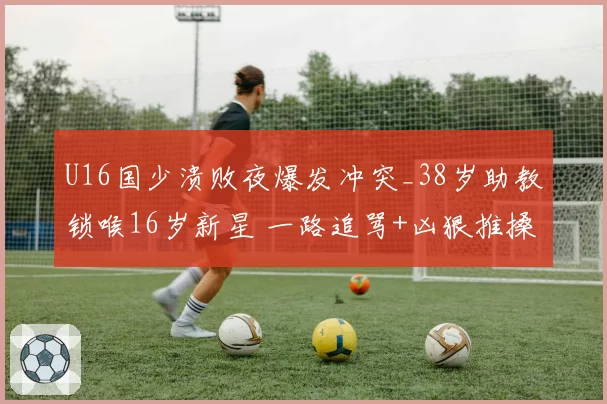 U16国少溃败夜爆发冲突_38岁助教锁喉16岁新星 一路追骂+凶狠推搡