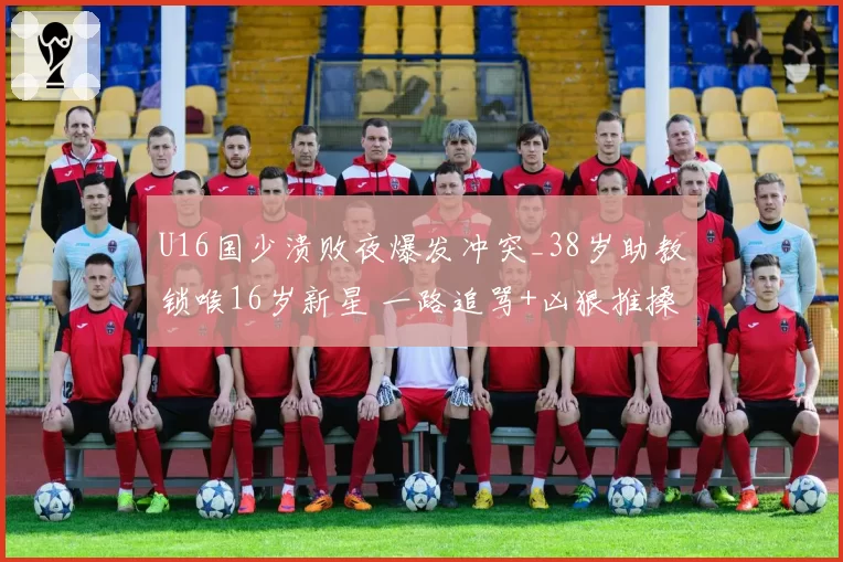 U16国少溃败夜爆发冲突_38岁助教锁喉16岁新星 一路追骂+凶狠推搡