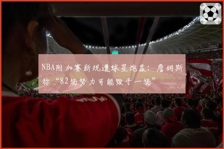 NBA附加赛新规遭球星炮轰：詹姆斯称“82场努力可能毁于一场”