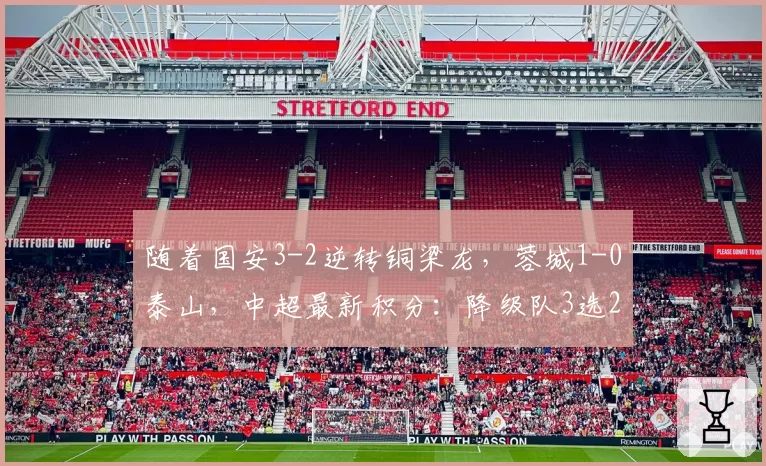 随着国安3-2逆转铜梁龙，蓉城1-0泰山，中超最新积分：降级队3选2