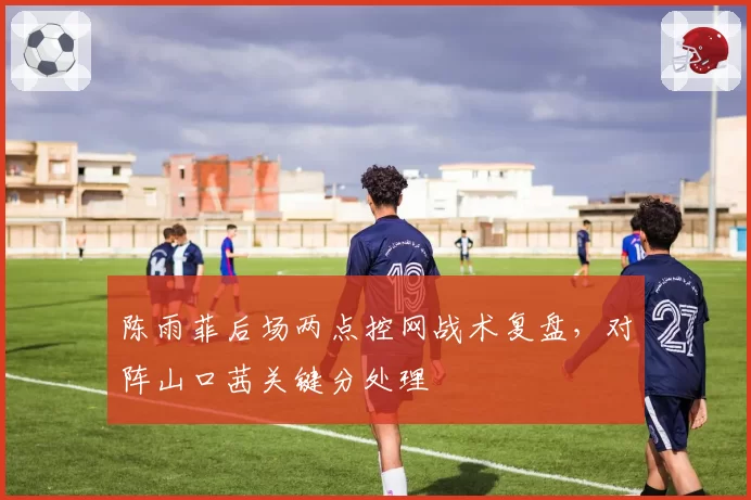 陈雨菲后场两点控网战术复盘，对阵山口茜关键分处理