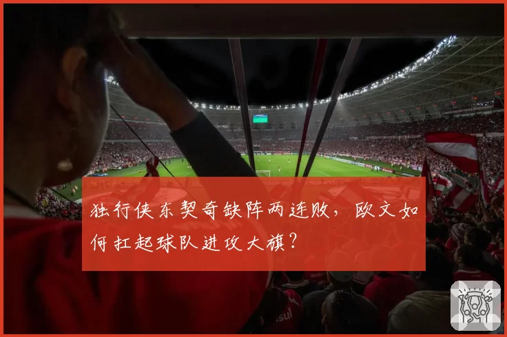 独行侠东契奇缺阵两连败，欧文如何扛起球队进攻大旗？