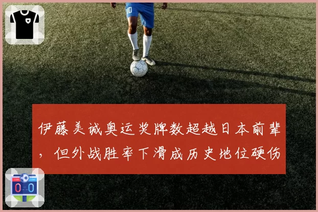 伊藤美诚奥运奖牌数超越日本前辈，但外战胜率下滑成历史地位硬伤