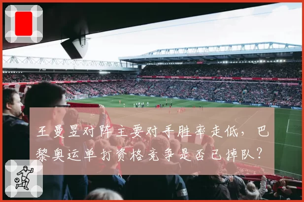 王曼昱对阵主要对手胜率走低，巴黎奥运单打资格竞争是否已掉队？