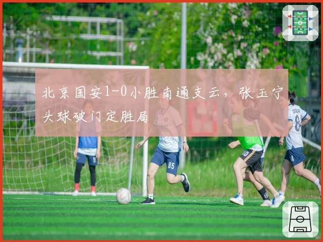 北京国安1-0小胜南通支云，张玉宁头球破门定胜局